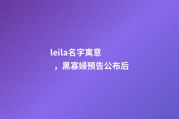 leila名字寓意，黑寡婦預告公布后